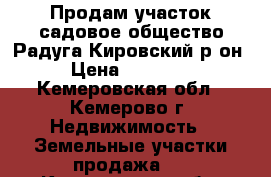 Продам участок садовое общество Радуга Кировский р-он › Цена ­ 95 000 - Кемеровская обл., Кемерово г. Недвижимость » Земельные участки продажа   . Кемеровская обл.